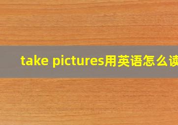 take pictures用英语怎么读